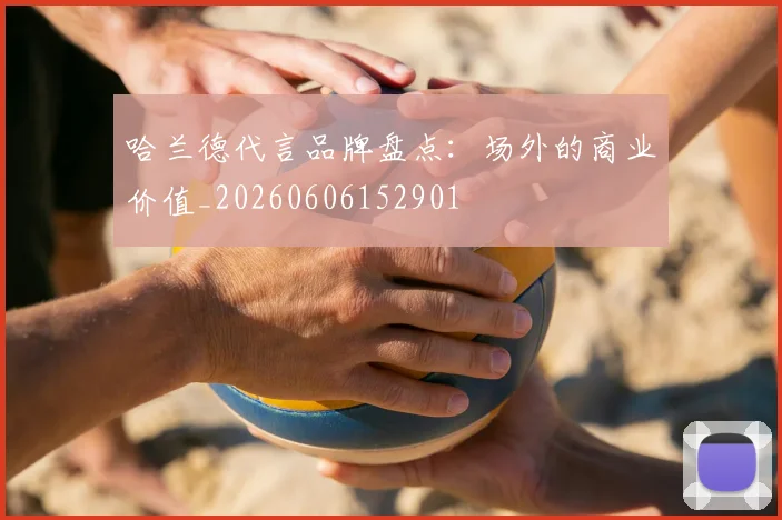 哈兰德代言品牌盘点:场外的商业价值_20260606152901
