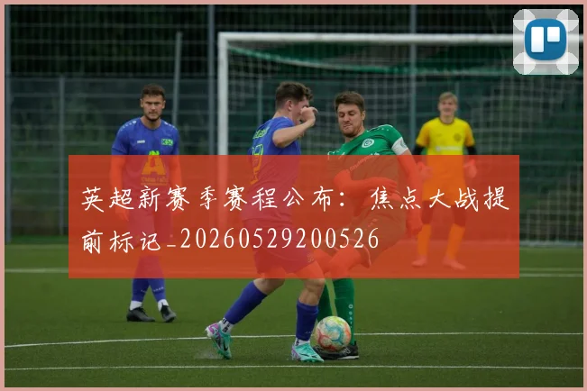 英超新赛季赛程公布:焦点大战提前标记_20260529200526