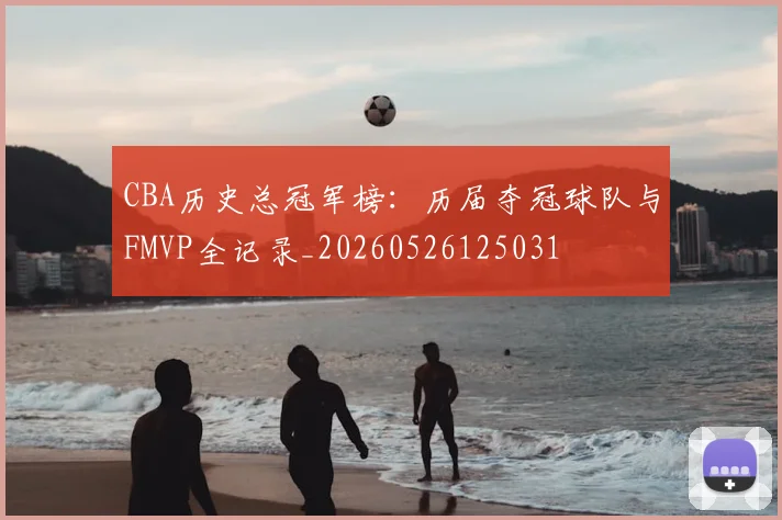 CBA历史总冠军榜：历届夺冠球队与FMVP全记录_20260526125031