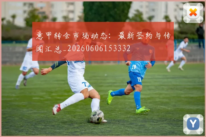 意甲转会市场动态:最新签约与传闻汇总_20260606153332