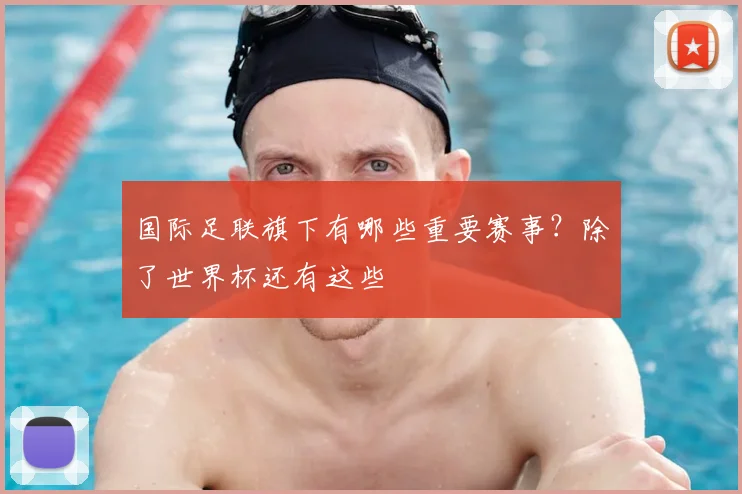 国际足联旗下有哪些重要赛事？除了世界杯还有这些