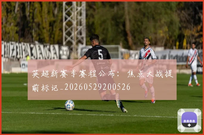 英超新赛季赛程公布:焦点大战提前标记_20260529200526