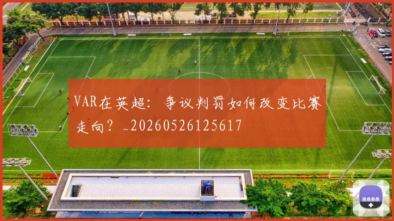 VAR在英超：争议判罚如何改变比赛走向？_20260526125617