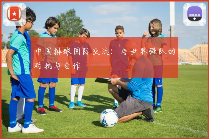 中国排球国际交流:与世界强队的对抗与合作