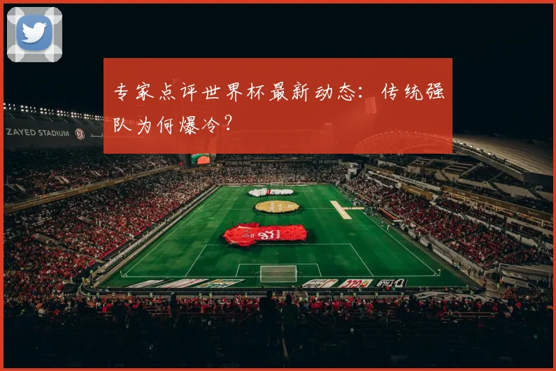 专家点评世界杯最新动态：传统强队为何爆冷？