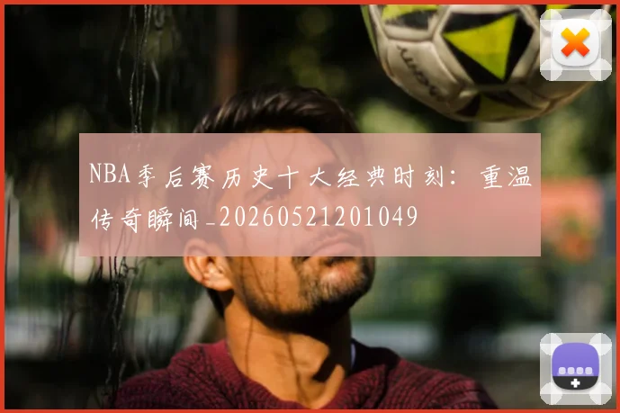 NBA季后赛历史十大经典时刻：重温传奇瞬间_20260521201049