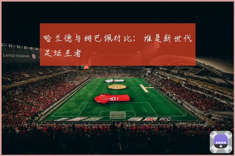 哈兰德与姆巴佩对比:谁是新世代足坛王者