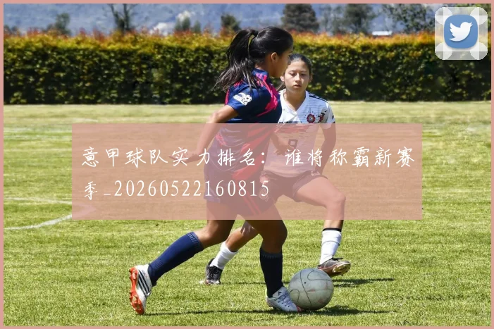 意甲球队实力排名:谁将称霸新赛季_20260522160815