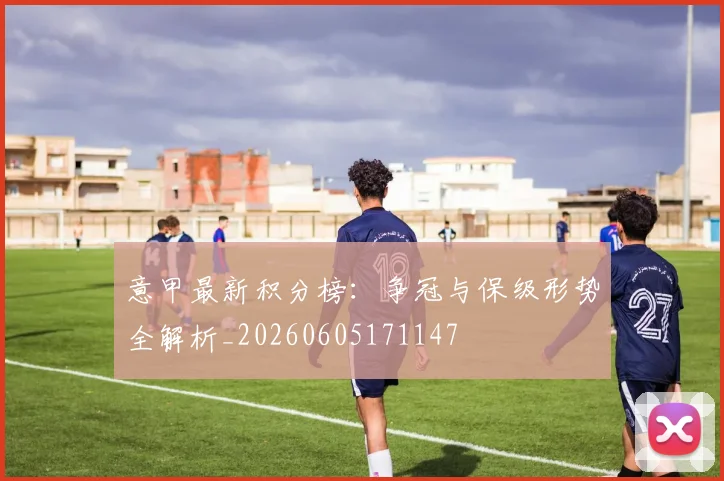 意甲最新积分榜:争冠与保级形势全解析_20260605171147