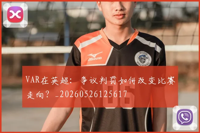 VAR在英超：争议判罚如何改变比赛走向？_20260526125617