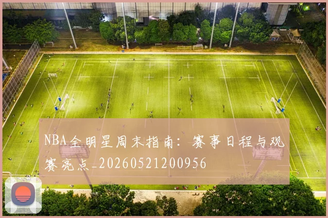 NBA全明星周末指南：赛事日程与观赛亮点_20260521200956
