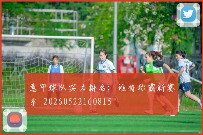 意甲球队实力排名:谁将称霸新赛季_20260522160815