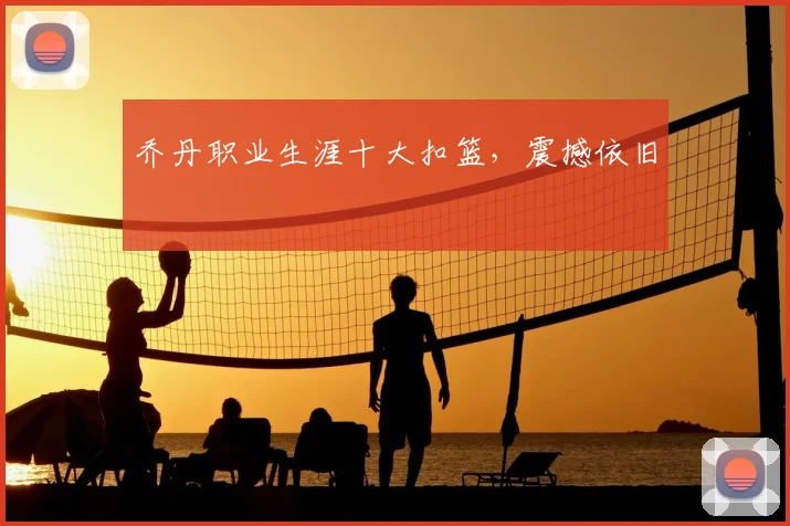 乔丹职业生涯十大扣篮,震撼依旧
