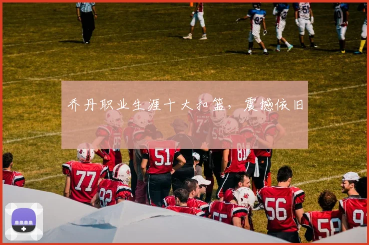 乔丹职业生涯十大扣篮,震撼依旧