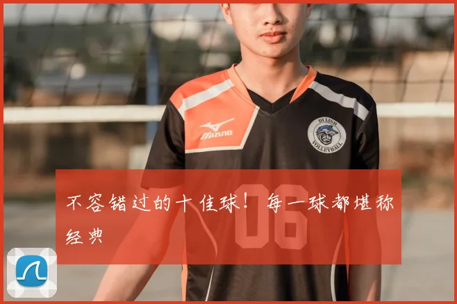 不容错过的十佳球！每一球都堪称经典